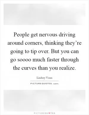 People get nervous driving around corners, thinking they’re going to tip over. But you can go soooo much faster through the curves than you realize Picture Quote #1