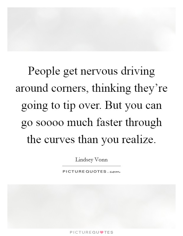 People get nervous driving around corners, thinking they're going to tip over. But you can go soooo much faster through the curves than you realize. Picture Quote #1