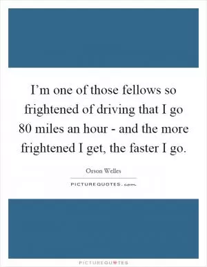 I’m one of those fellows so frightened of driving that I go 80 miles an hour - and the more frightened I get, the faster I go Picture Quote #1