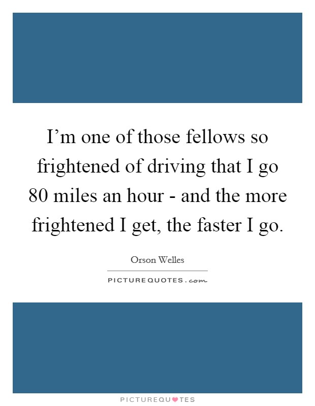 I'm one of those fellows so frightened of driving that I go 80 miles an hour - and the more frightened I get, the faster I go. Picture Quote #1