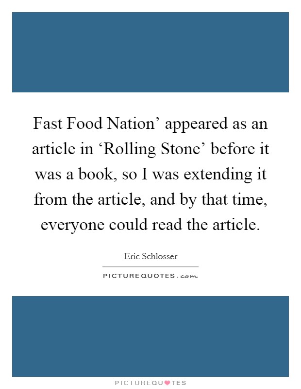 Fast Food Nation' appeared as an article in ‘Rolling Stone' before it was a book, so I was extending it from the article, and by that time, everyone could read the article. Picture Quote #1