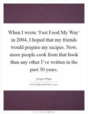 When I wrote ‘Fast Food My Way’ in 2004, I hoped that my friends would prepare my recipes. Now, more people cook from that book than any other I’ve written in the past 30 years Picture Quote #1