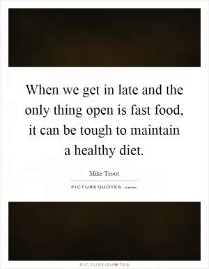 When we get in late and the only thing open is fast food, it can be tough to maintain a healthy diet Picture Quote #1