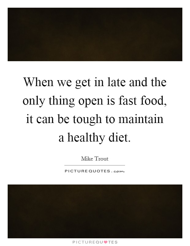 When we get in late and the only thing open is fast food, it can be tough to maintain a healthy diet. Picture Quote #1
