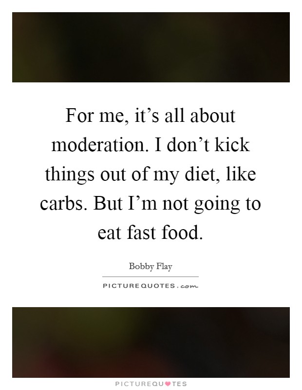 For me, it's all about moderation. I don't kick things out of my diet, like carbs. But I'm not going to eat fast food. Picture Quote #1