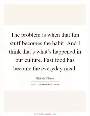The problem is when that fun stuff becomes the habit. And I think that’s what’s happened in our culture. Fast food has become the everyday meal Picture Quote #1