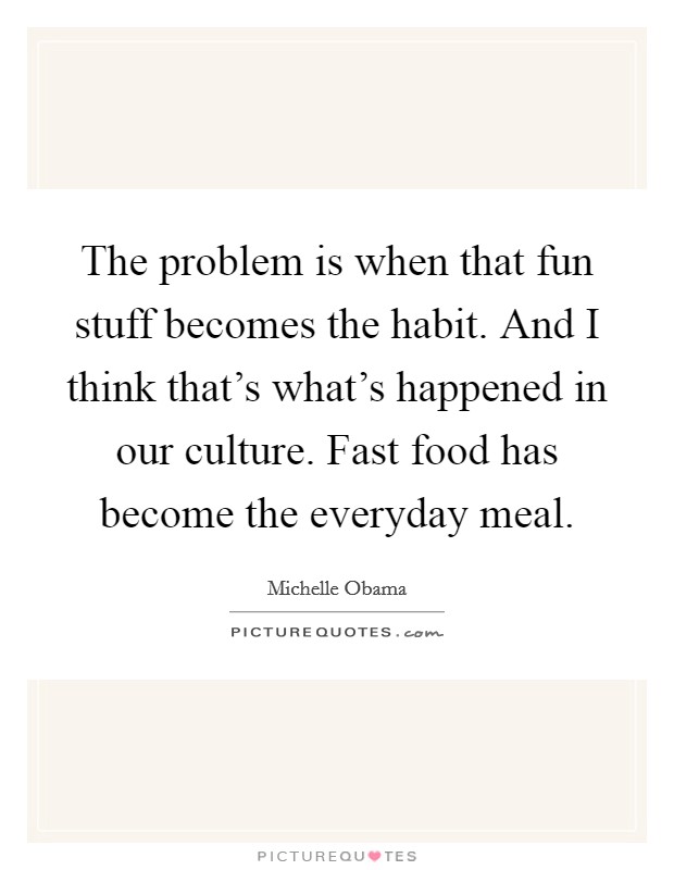 The problem is when that fun stuff becomes the habit. And I think that's what's happened in our culture. Fast food has become the everyday meal. Picture Quote #1