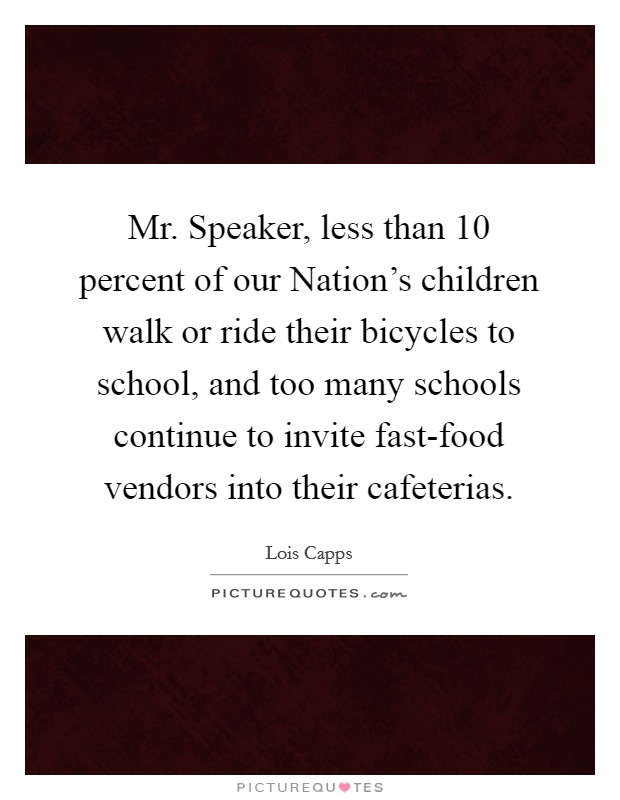 Mr. Speaker, less than 10 percent of our Nation's children walk or ride their bicycles to school, and too many schools continue to invite fast-food vendors into their cafeterias. Picture Quote #1
