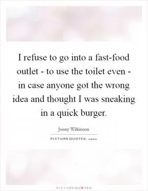 I refuse to go into a fast-food outlet - to use the toilet even - in case anyone got the wrong idea and thought I was sneaking in a quick burger Picture Quote #1