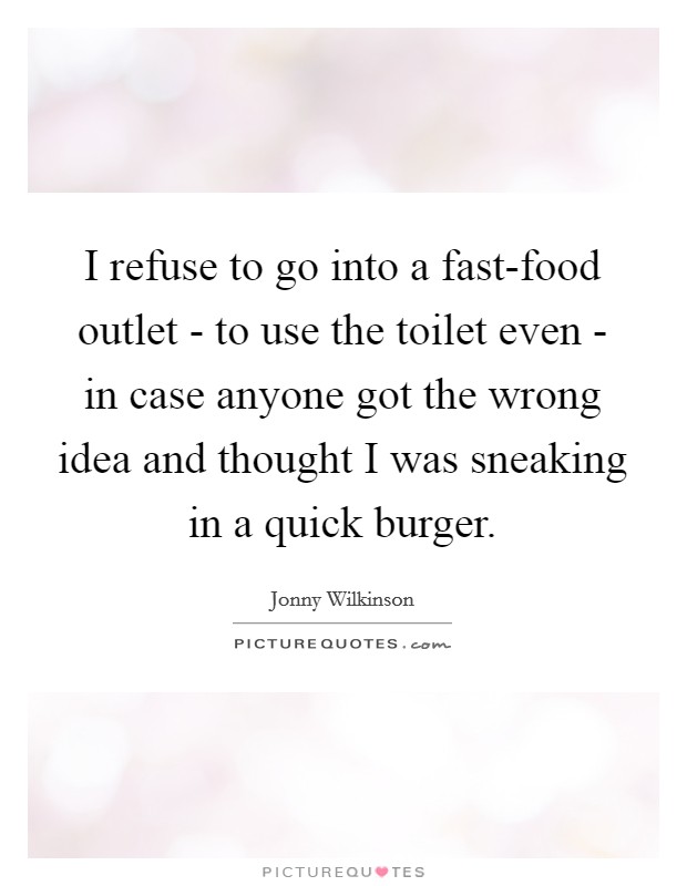 I refuse to go into a fast-food outlet - to use the toilet even - in case anyone got the wrong idea and thought I was sneaking in a quick burger. Picture Quote #1