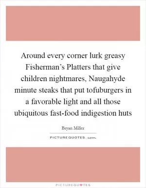 Around every corner lurk greasy Fisherman’s Platters that give children nightmares, Naugahyde minute steaks that put tofuburgers in a favorable light and all those ubiquitous fast-food indigestion huts Picture Quote #1