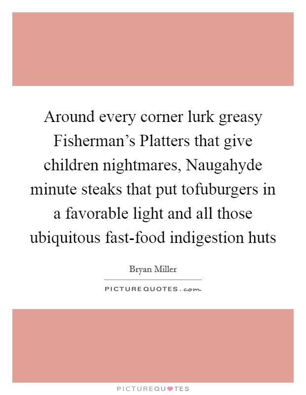 Around every corner lurk greasy Fisherman's Platters that give children nightmares, Naugahyde minute steaks that put tofuburgers in a favorable light and all those ubiquitous fast-food indigestion huts Picture Quote #1