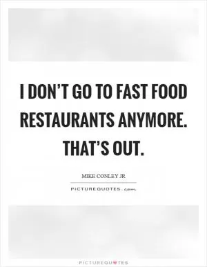 I don’t go to fast food restaurants anymore. That’s out Picture Quote #1