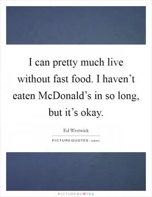I can pretty much live without fast food. I haven’t eaten McDonald’s in so long, but it’s okay Picture Quote #1