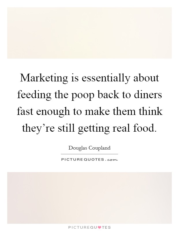 Marketing is essentially about feeding the poop back to diners fast enough to make them think they're still getting real food. Picture Quote #1