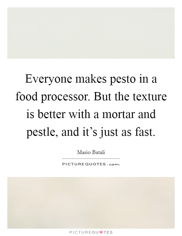Everyone makes pesto in a food processor. But the texture is better with a mortar and pestle, and it's just as fast. Picture Quote #1