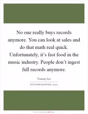 No one really buys records anymore. You can look at sales and do that math real quick. Unfortunately, it’s fast food in the music industry. People don’t ingest full records anymore Picture Quote #1