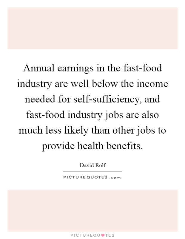 Annual earnings in the fast-food industry are well below the income needed for self-sufficiency, and fast-food industry jobs are also much less likely than other jobs to provide health benefits. Picture Quote #1