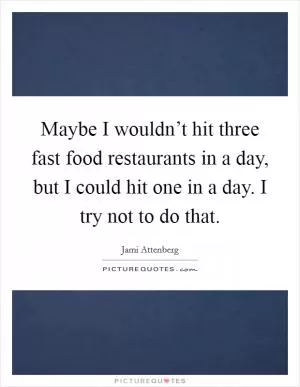 Maybe I wouldn’t hit three fast food restaurants in a day, but I could hit one in a day. I try not to do that Picture Quote #1