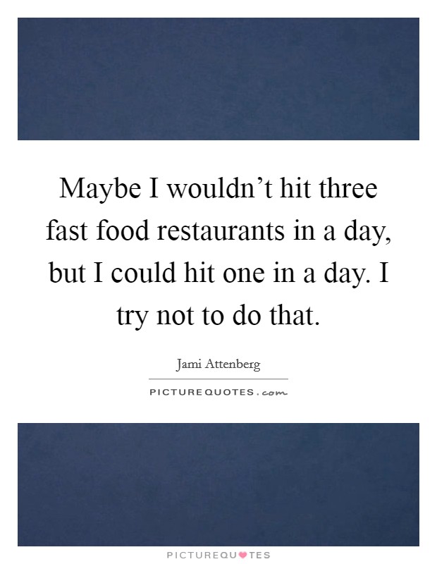 Maybe I wouldn't hit three fast food restaurants in a day, but I could hit one in a day. I try not to do that. Picture Quote #1