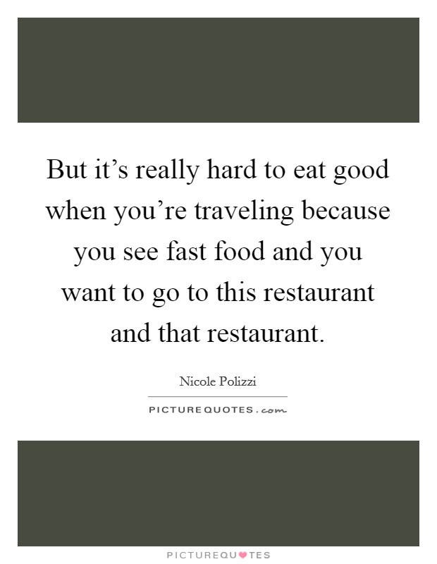 But it's really hard to eat good when you're traveling because you see fast food and you want to go to this restaurant and that restaurant. Picture Quote #1