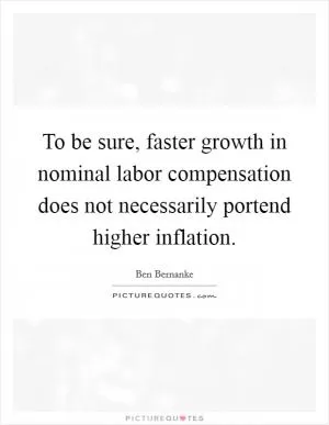 To be sure, faster growth in nominal labor compensation does not necessarily portend higher inflation Picture Quote #1
