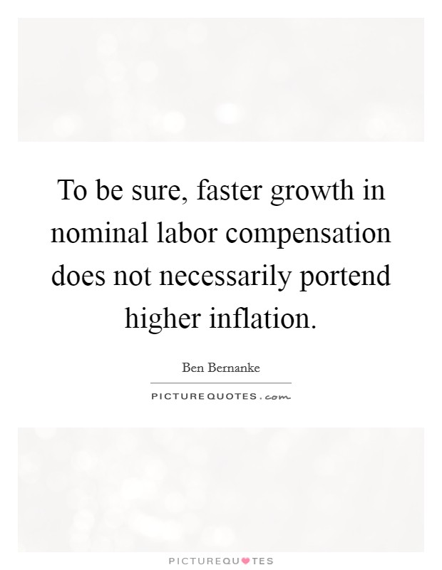 To be sure, faster growth in nominal labor compensation does not necessarily portend higher inflation. Picture Quote #1