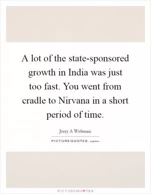 A lot of the state-sponsored growth in India was just too fast. You went from cradle to Nirvana in a short period of time Picture Quote #1