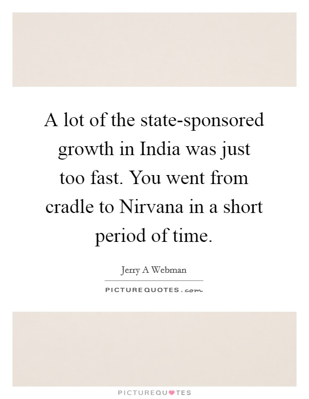 A lot of the state-sponsored growth in India was just too fast. You went from cradle to Nirvana in a short period of time. Picture Quote #1