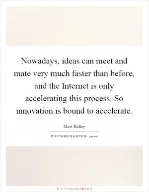 Nowadays, ideas can meet and mate very much faster than before, and the Internet is only accelerating this process. So innovation is bound to accelerate Picture Quote #1