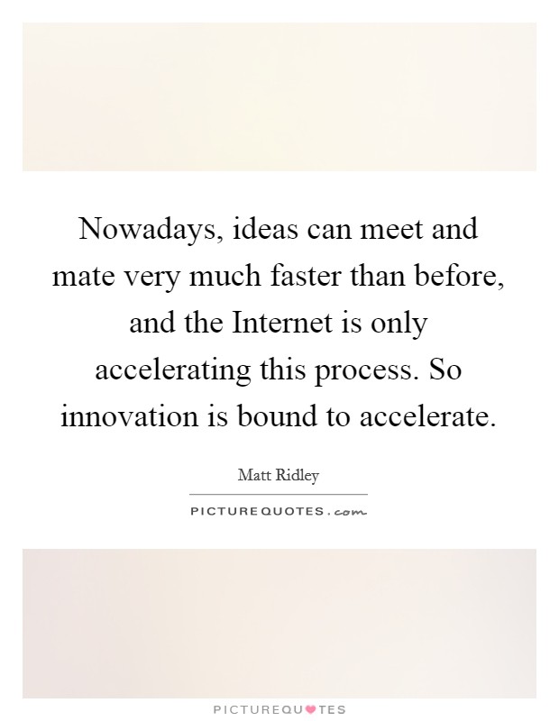 Nowadays, ideas can meet and mate very much faster than before, and the Internet is only accelerating this process. So innovation is bound to accelerate. Picture Quote #1