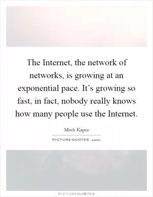 The Internet, the network of networks, is growing at an exponential pace. It’s growing so fast, in fact, nobody really knows how many people use the Internet Picture Quote #1
