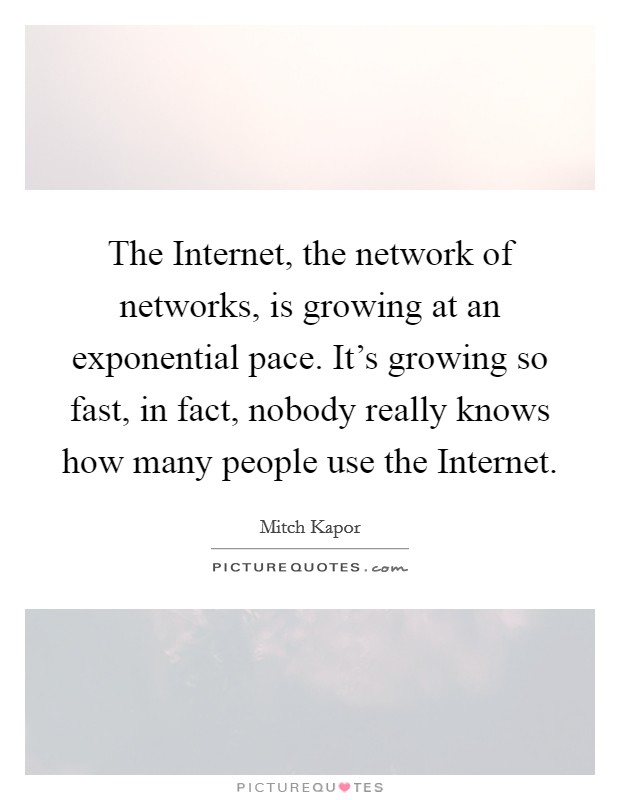 The Internet, the network of networks, is growing at an exponential pace. It's growing so fast, in fact, nobody really knows how many people use the Internet. Picture Quote #1