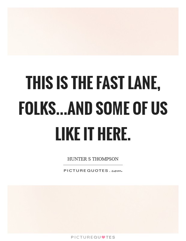 This is the fast lane, folks...and some of us like it here. Picture Quote #1