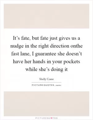 It’s fate, but fate just gives us a nudge in the right direction onthe fast lane, I guarantee she doesn’t have her hands in your pockets while she’s doing it Picture Quote #1