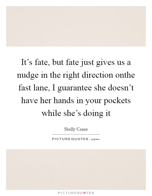 It's fate, but fate just gives us a nudge in the right direction onthe fast lane, I guarantee she doesn't have her hands in your pockets while she's doing it Picture Quote #1