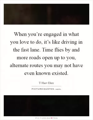 When you’re engaged in what you love to do, it’s like driving in the fast lane. Time flies by and more roads open up to you, alternate routes you may not have even known existed Picture Quote #1