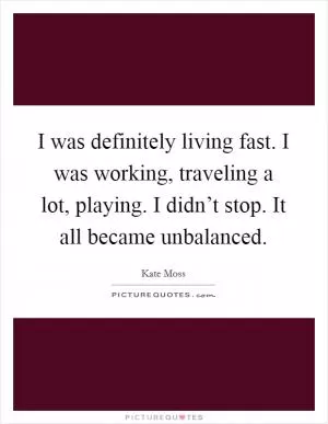I was definitely living fast. I was working, traveling a lot, playing. I didn’t stop. It all became unbalanced Picture Quote #1