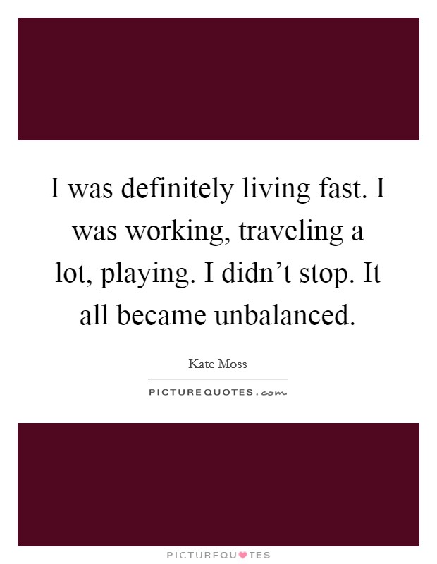 I was definitely living fast. I was working, traveling a lot, playing. I didn't stop. It all became unbalanced. Picture Quote #1