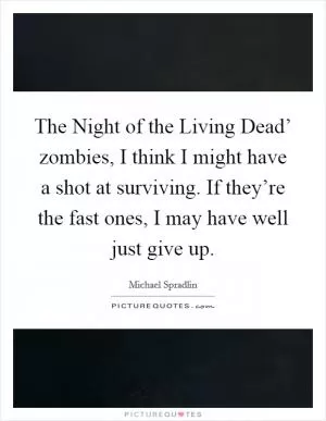 The Night of the Living Dead’ zombies, I think I might have a shot at surviving. If they’re the fast ones, I may have well just give up Picture Quote #1