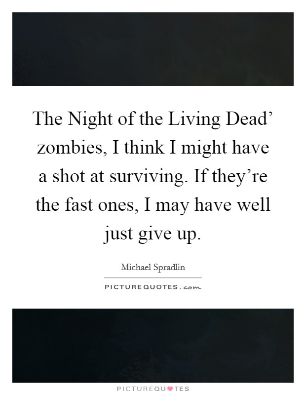 The Night of the Living Dead' zombies, I think I might have a shot at surviving. If they're the fast ones, I may have well just give up. Picture Quote #1