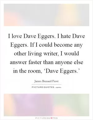 I love Dave Eggers. I hate Dave Eggers. If I could become any other living writer, I would answer faster than anyone else in the room, ‘Dave Eggers.’ Picture Quote #1