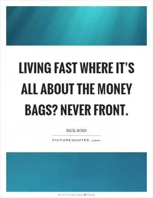 Living fast where it’s all about the money bags? Never front Picture Quote #1