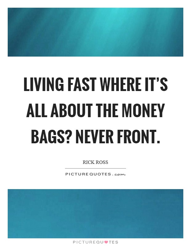 Living fast where it's all about the money bags? Never front. Picture Quote #1