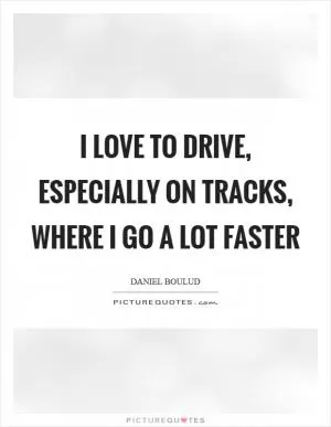 I love to drive, especially on tracks, where I go a lot faster Picture Quote #1