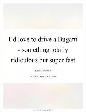 I’d love to drive a Bugatti - something totally ridiculous but super fast Picture Quote #1