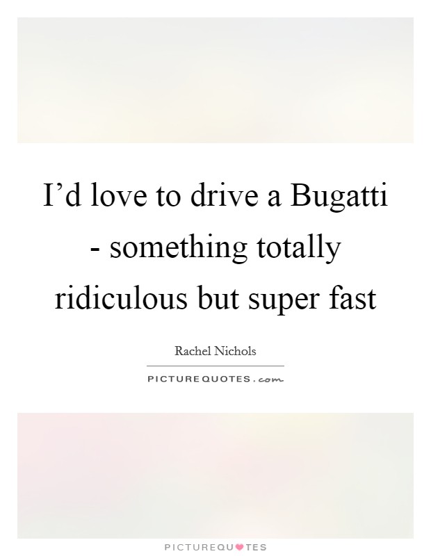 I'd love to drive a Bugatti - something totally ridiculous but super fast Picture Quote #1