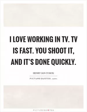 I love working in TV. TV is fast. You shoot it, and it’s done quickly Picture Quote #1