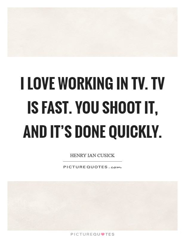 I love working in TV. TV is fast. You shoot it, and it's done quickly. Picture Quote #1