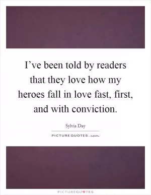 I’ve been told by readers that they love how my heroes fall in love fast, first, and with conviction Picture Quote #1